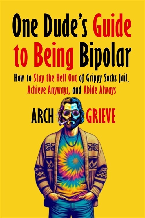 One Dudes Guide to Being Bipolar: How to Stay the Hell Out of Grippy Socks Jail, Achieve Anyways, and Abide Always (Paperback)