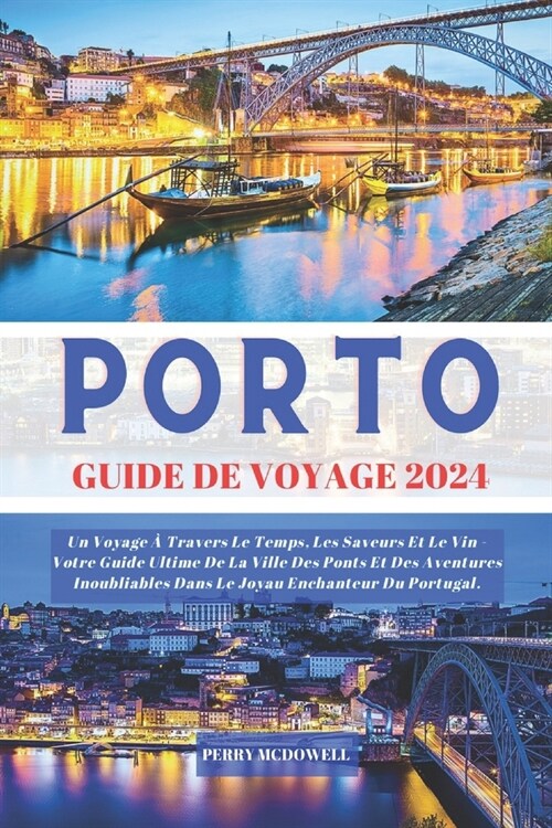 Porto Guide de Voyage 2024: Un Voyage ?Travers Le Temps, Les Saveurs Et Le Vin - Votre Guide Ultime De La Ville Des Ponts Et Des Aventures Inoubl (Paperback)
