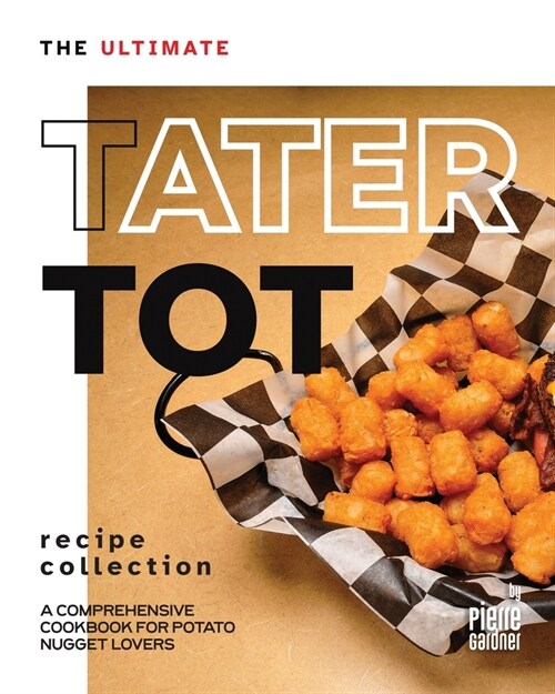 The Ultimate Tater Tot Recipe Collection: A Comprehensive Cookbook for Potato Nugget Lovers (Paperback)
