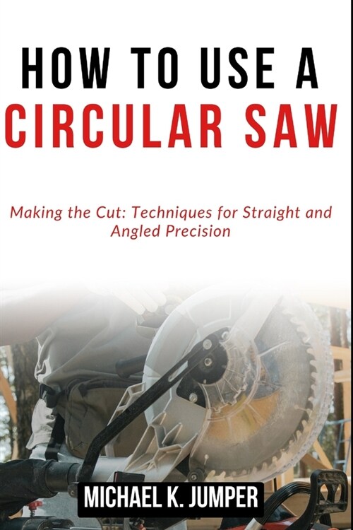 How to Use a Circular Saw: Making the Cut: Techniques for Straight and Angled Precision (Paperback)