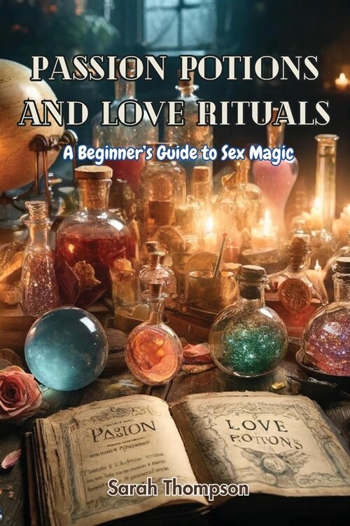 Passion Potions and Love Rituals: A Beginners Guide to Sex Magic (Paperback)