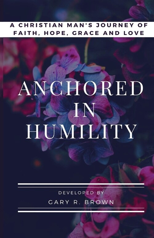 Anchored in Humility: A Christian Mans Journey of Faith, Hope, Grace and Love (Paperback)