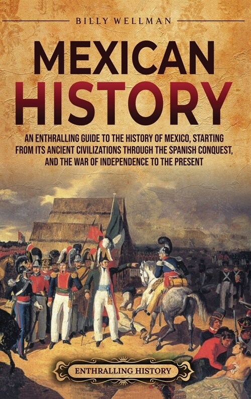 Mexican History: An Enthralling Guide to the History of Mexico, from Its Ancient Civilizations, the Spanish Conquest, and War of Indepe (Hardcover)