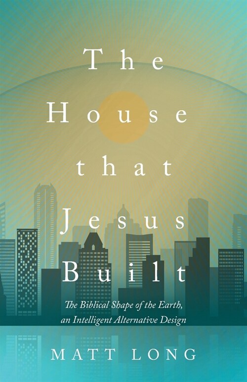 The House That Jesus Built: The Biblical Shape of the Earth, and Intelligent Alternative Design (Paperback)