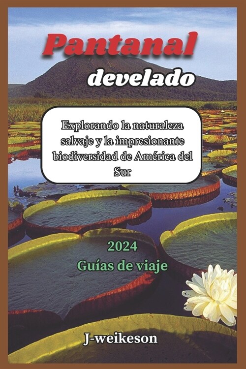 Pantanal develado (Brazil) 2024 Gu?s de viaje: Explorando la naturaleza salvaje y la impresionante biodiversidad de Am?ica del Sur (Paperback)