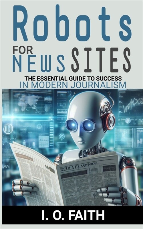 Robots For News Sites: The Essential Guide To Success In Modern Journalism (Paperback)