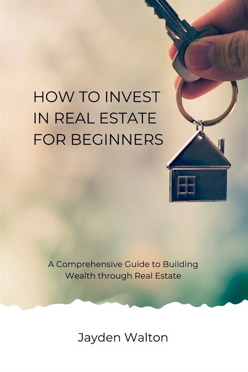 How to Invest in Real Estate for beginners: A Comprehensive Guide to Building Wealth through Real Estate (Paperback)