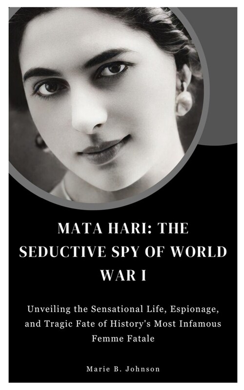 Mata Hari: The Seductive Spy of World War I: Unveiling the Sensational Life, Espionage, Tragic Fate and Mysterious Legacy of a Le (Paperback)