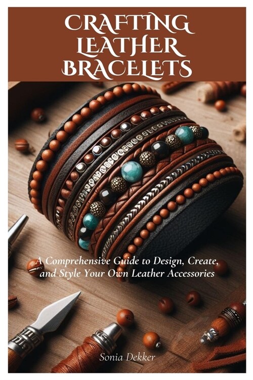 Crafting Leather Bracelets: A Comprehensive Guide to Design, Create, and Style Your Own Leather Accessories (Paperback)