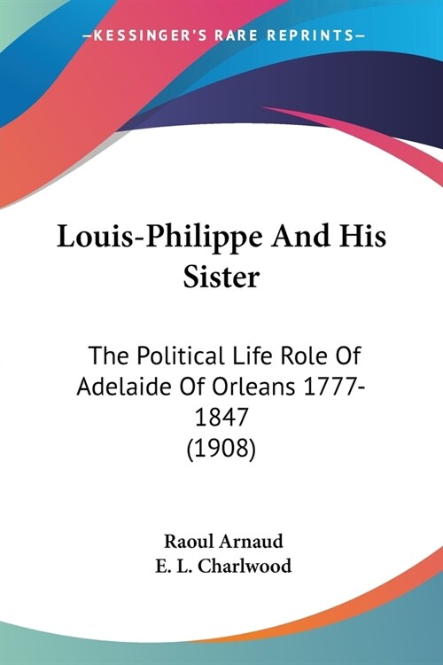 Louis-Philippe And His Sister: The Political Life Role Of Adelaide Of Orleans 1777-1847 (1908) (Paperback)