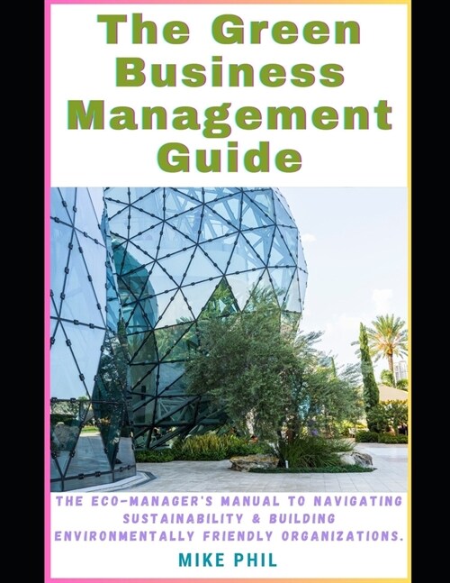The Green Business Management Guide: The Eco-Managers Manual to Navigating Sustainability and Building Environmentally Friendly, Conscious Organizatio (Paperback)