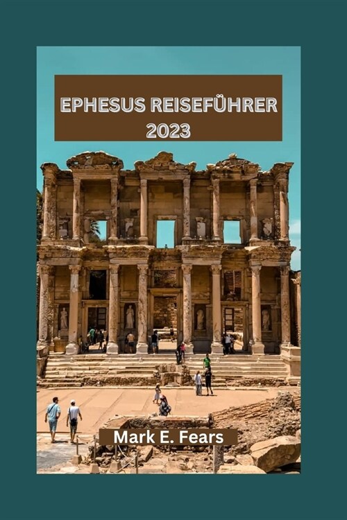 Ephesus Reisef?rer 2023: Erkunden Sie das architektonische Wunder von Ephesus, seine Outdoor-Abenteuer und antiken Wunder (Paperback)