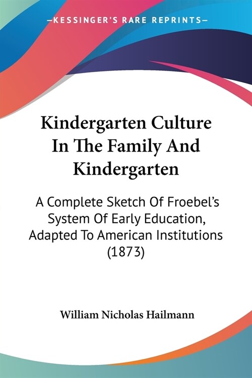 Kindergarten Culture In The Family And Kindergarten: A Complete Sketch Of Froebels System Of Early Education, Adapted To American Institutions (1873) (Paperback)