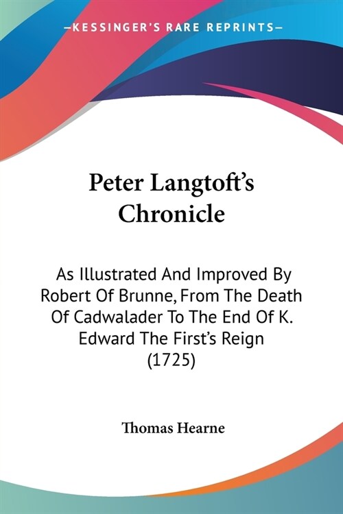 Peter Langtofts Chronicle: As Illustrated And Improved By Robert Of Brunne, From The Death Of Cadwalader To The End Of K. Edward The Firsts Reig (Paperback)