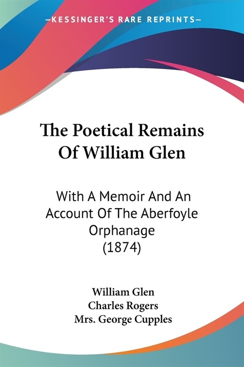 The Poetical Remains Of William Glen: With A Memoir And An Account Of The Aberfoyle Orphanage (1874) (Paperback)