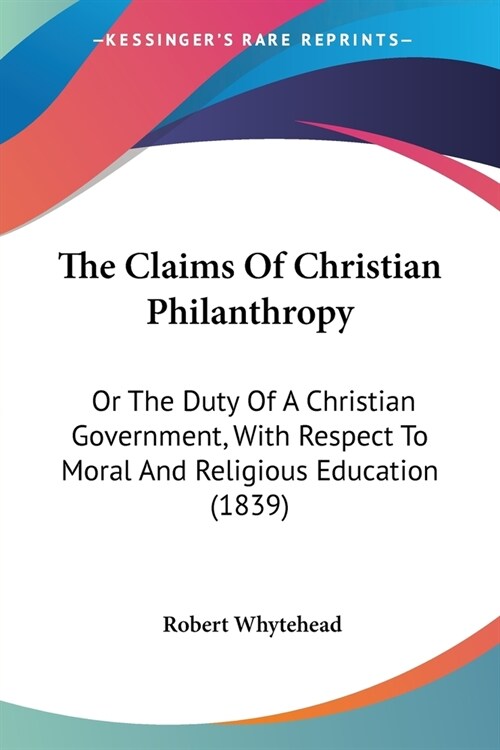 The Claims Of Christian Philanthropy: Or The Duty Of A Christian Government, With Respect To Moral And Religious Education (1839) (Paperback)