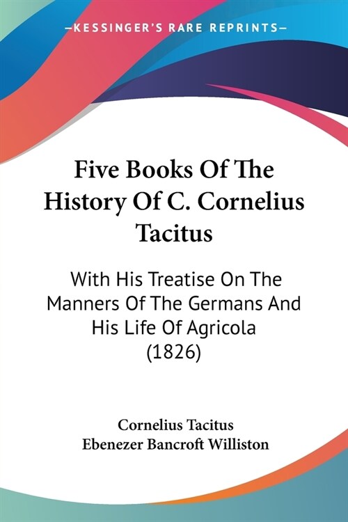 Five Books Of The History Of C. Cornelius Tacitus: With His Treatise On The Manners Of The Germans And His Life Of Agricola (1826) (Paperback)