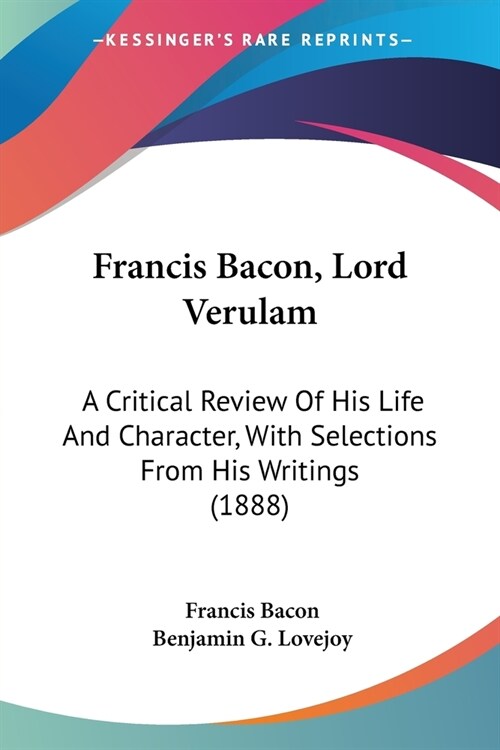 Francis Bacon, Lord Verulam: A Critical Review Of His Life And Character, With Selections From His Writings (1888) (Paperback)