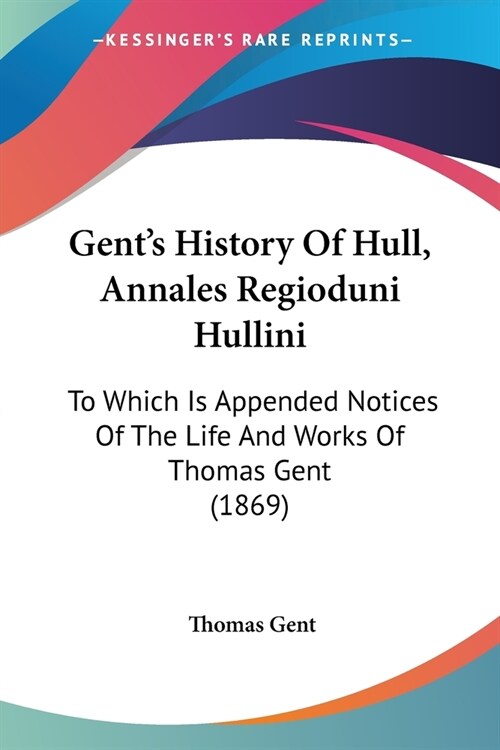 Gents History Of Hull, Annales Regioduni Hullini: To Which Is Appended Notices Of The Life And Works Of Thomas Gent (1869) (Paperback)