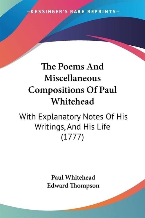 The Poems And Miscellaneous Compositions Of Paul Whitehead: With Explanatory Notes Of His Writings, And His Life (1777) (Paperback)