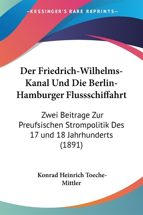 Der Friedrich-Wilhelms-Kanal Und Die Berlin-Hamburger Flussschiffahrt: Zwei Beitrage Zur Preufsischen Strompolitik Des 17 und 18 Jahrhunderts (1891) (Paperback)