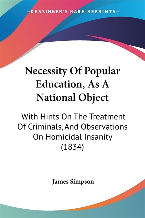 Necessity Of Popular Education, As A National Object: With Hints On The Treatment Of Criminals, And Observations On Homicidal Insanity (1834) (Paperback)