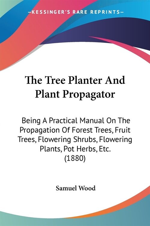 The Tree Planter And Plant Propagator: Being A Practical Manual On The Propagation Of Forest Trees, Fruit Trees, Flowering Shrubs, Flowering Plants, P (Paperback)