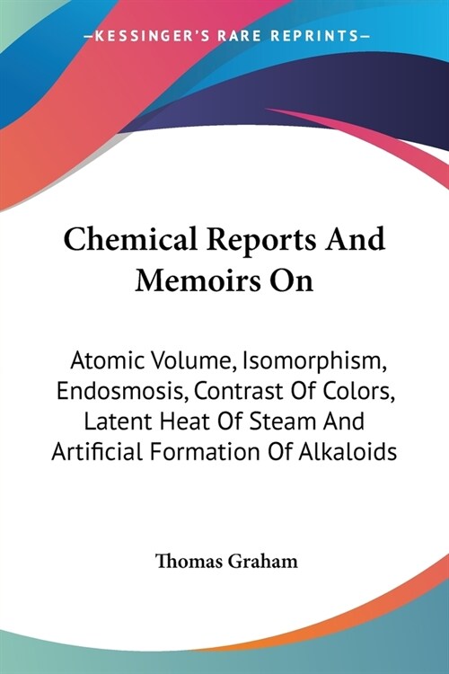 Chemical Reports And Memoirs On: Atomic Volume, Isomorphism, Endosmosis, Contrast Of Colors, Latent Heat Of Steam And Artificial Formation Of Alkaloid (Paperback)