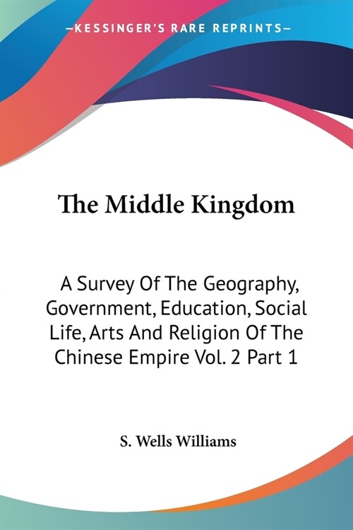 The Middle Kingdom: A Survey Of The Geography, Government, Education, Social Life, Arts And Religion Of The Chinese Empire Vol. 2 Part 1 (Paperback)