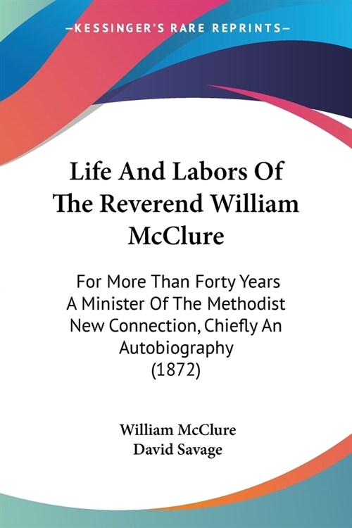 Life And Labors Of The Reverend William McClure: For More Than Forty Years A Minister Of The Methodist New Connection, Chiefly An Autobiography (1872) (Paperback)