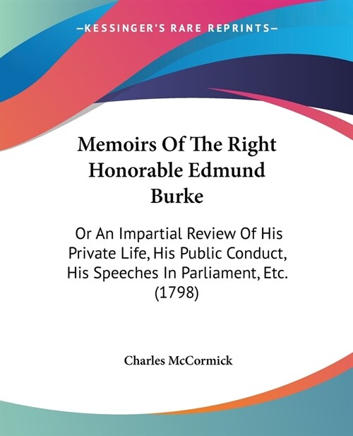 Memoirs Of The Right Honorable Edmund Burke: Or An Impartial Review Of His Private Life, His Public Conduct, His Speeches In Parliament, Etc. (1798) (Paperback)