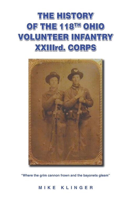 The History of the 118th Ohio Volunteer Infantry XXIIIrd. Corps: Where the grim cannon frown and the bayonets gleam (Paperback)