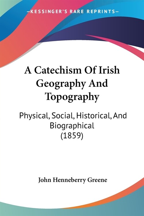 A Catechism Of Irish Geography And Topography: Physical, Social, Historical, And Biographical (1859) (Paperback)