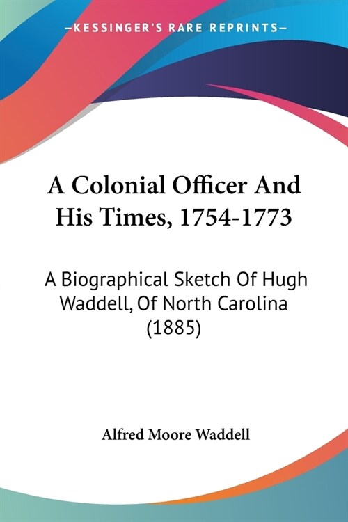 A Colonial Officer And His Times, 1754-1773: A Biographical Sketch Of Hugh Waddell, Of North Carolina (1885) (Paperback)