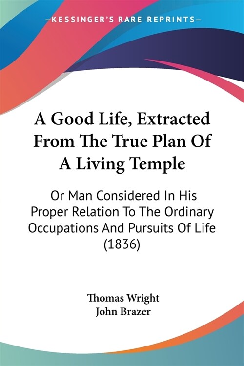 A Good Life, Extracted From The True Plan Of A Living Temple: Or Man Considered In His Proper Relation To The Ordinary Occupations And Pursuits Of Lif (Paperback)