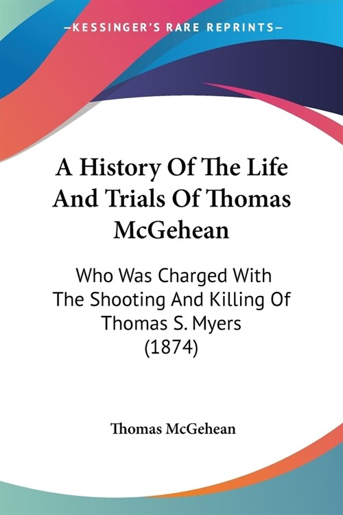 A History Of The Life And Trials Of Thomas McGehean: Who Was Charged With The Shooting And Killing Of Thomas S. Myers (1874) (Paperback)