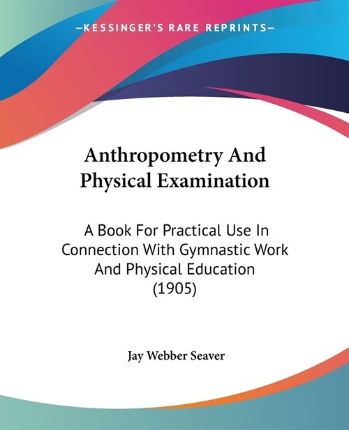 Anthropometry And Physical Examination: A Book For Practical Use In Connection With Gymnastic Work And Physical Education (1905) (Paperback)