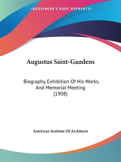 Augustus Saint-Gaudens: Biography, Exhibition Of His Works, And Memorial Meeting (1908) (Paperback)