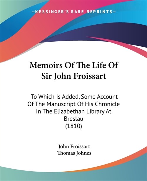 Memoirs Of The Life Of Sir John Froissart: To Which Is Added, Some Account Of The Manuscript Of His Chronicle In The Elizabethan Library At Breslau (1 (Paperback)