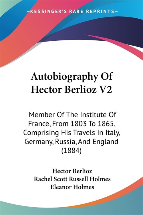 Autobiography Of Hector Berlioz V2: Member Of The Institute Of France, From 1803 To 1865, Comprising His Travels In Italy, Germany, Russia, And Englan (Paperback)