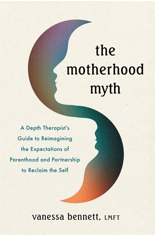 The Motherhood Myth: A Depth Therapists Guide to Redefine Parenting, Reimagine Intimacy, and Reclaim the Self (Paperback)
