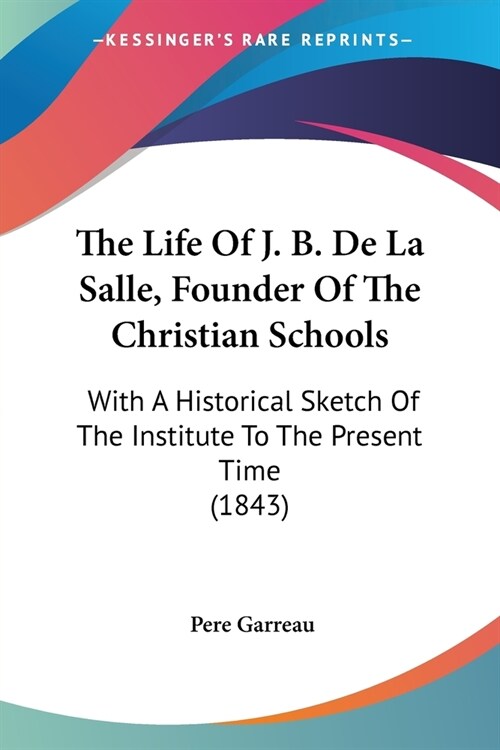 The Life Of J. B. De La Salle, Founder Of The Christian Schools: With A Historical Sketch Of The Institute To The Present Time (1843) (Paperback)