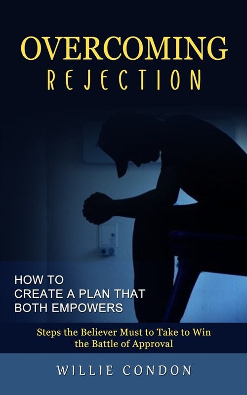 Overcoming Rejection: How to Create a Plan That Both Empowers (Steps the Believer Must to Take to Win the Battle of Approval) (Paperback)