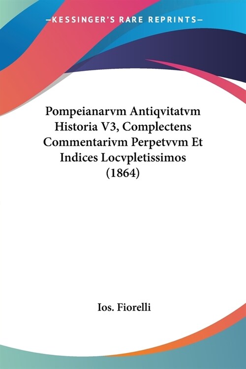 Pompeianarvm Antiqvitatvm Historia V3, Complectens Commentarivm Perpetvvm Et Indices Locvpletissimos (1864) (Paperback)