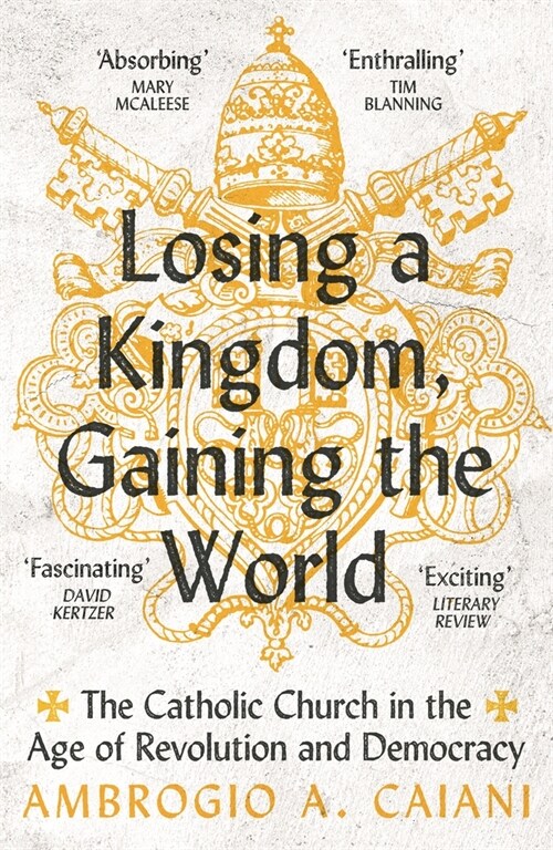 Losing a Kingdom, Gaining the World : The Catholic Church in the Age of Revolution and Democracy (Paperback)