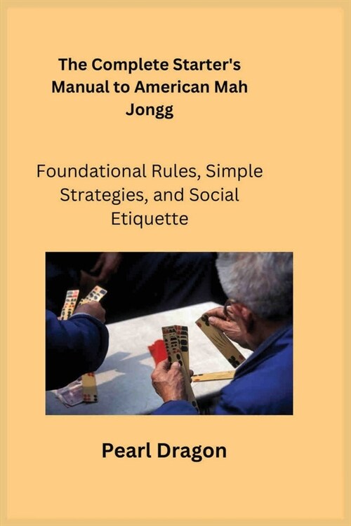 The Complete Starters Manual to American Mah Jongg: Foundational Rules, Simple Strategies, and Social Etiquette (Paperback)