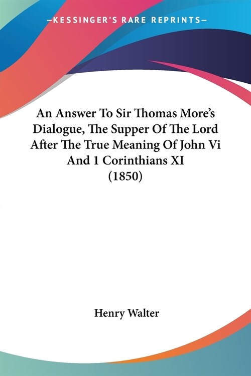 An Answer To Sir Thomas Mores Dialogue, The Supper Of The Lord After The True Meaning Of John Vi And 1 Corinthians XI (1850) (Paperback)