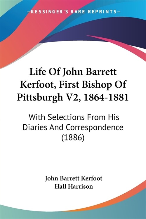 Life Of John Barrett Kerfoot, First Bishop Of Pittsburgh V2, 1864-1881: With Selections From His Diaries And Correspondence (1886) (Paperback)