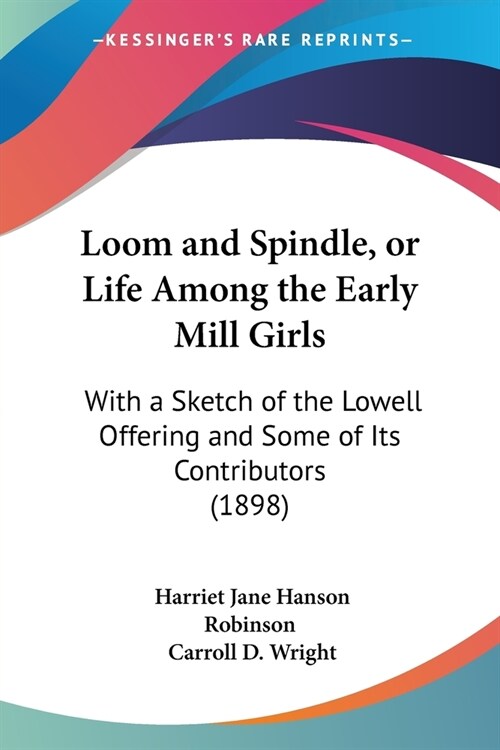 Loom and Spindle, or Life Among the Early Mill Girls: With a Sketch of the Lowell Offering and Some of Its Contributors (1898) (Paperback)