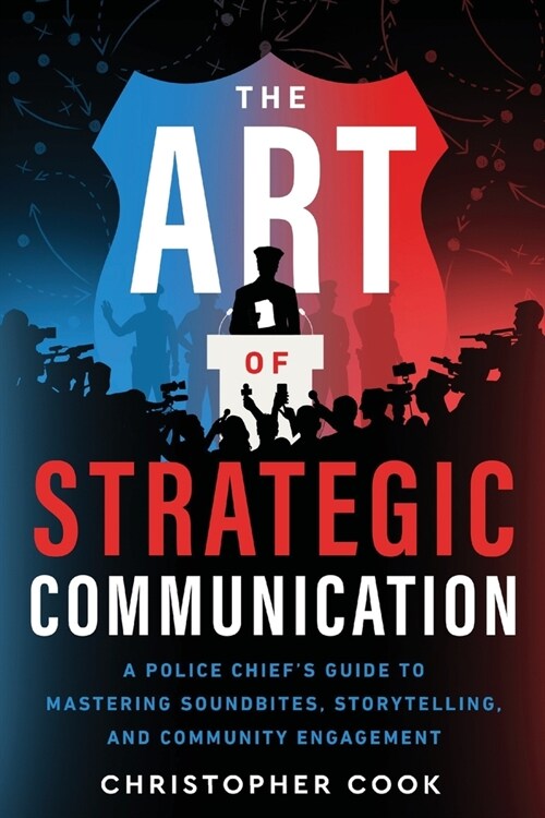 The Art Of Strategic Communication: A Police Chiefs Guide To Mastering Soundbites, Storytelling, And Community Engagement (Paperback)
